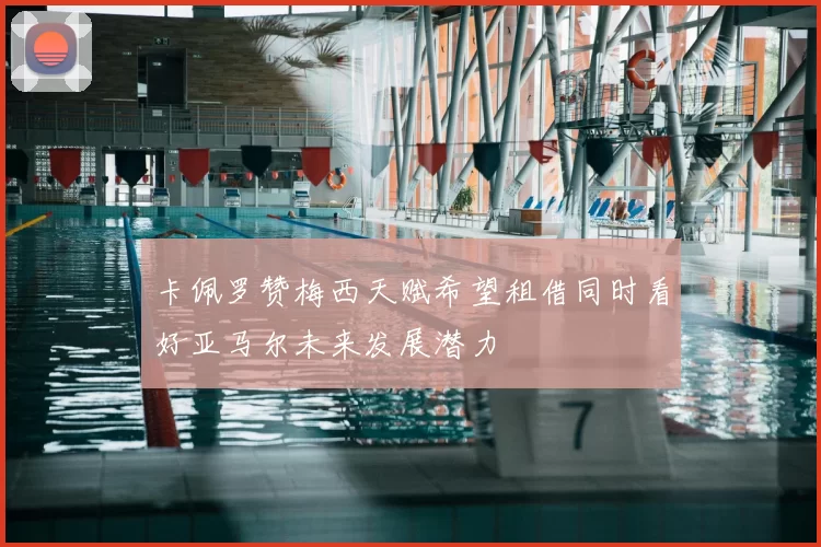 卡佩罗赞梅西天赋希望租借同时看好亚马尔未来发展潜力