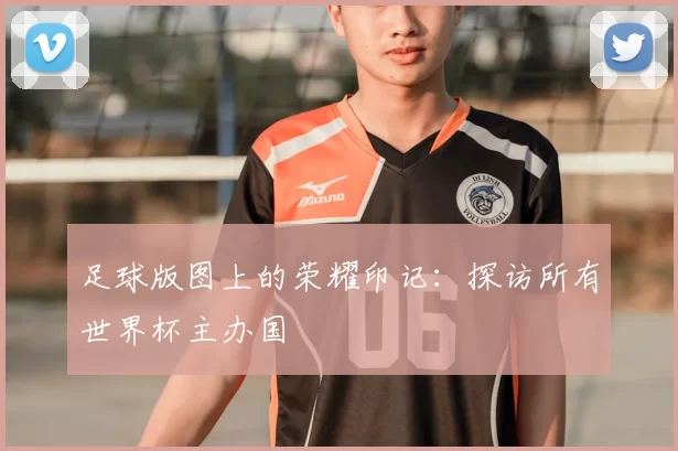 足球版图上的荣耀印记:探访所有世界杯主办国