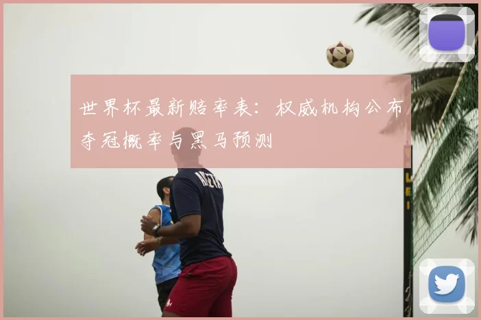 世界杯最新赔率表：权威机构公布夺冠概率与黑马预测
