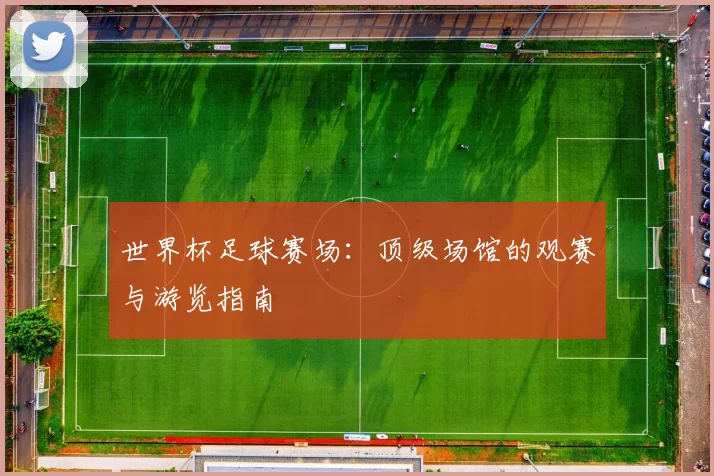 世界杯足球赛场:顶级场馆的观赛与游览指南