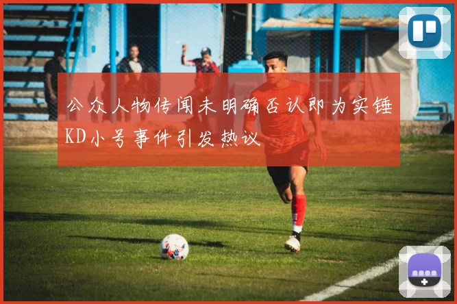 公众人物传闻未明确否认即为实锤KD小号事件引发热议