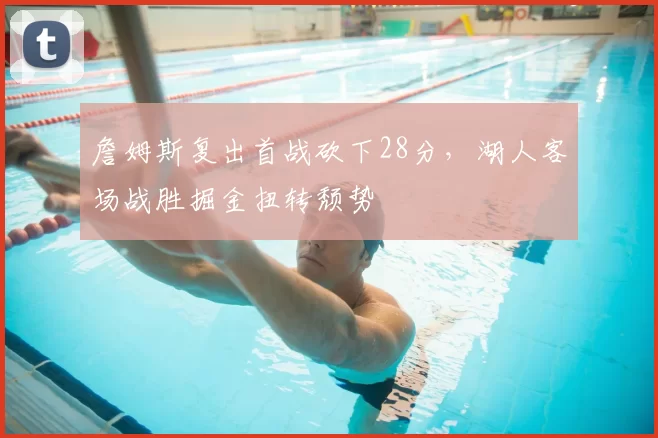詹姆斯复出首战砍下28分,湖人客场战胜掘金扭转颓势