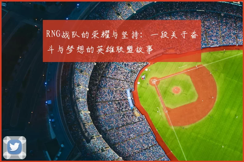 RNG战队的荣耀与坚持:一段关于奋斗与梦想的英雄联盟故事