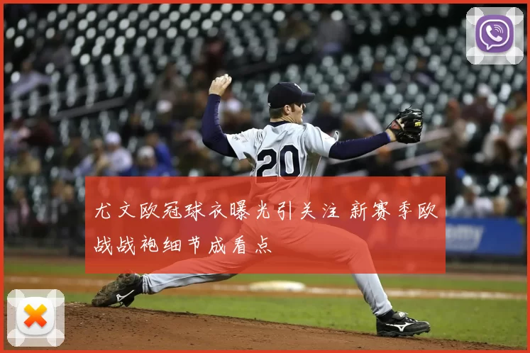 尤文欧冠球衣曝光引关注 新赛季欧战战袍细节成看点