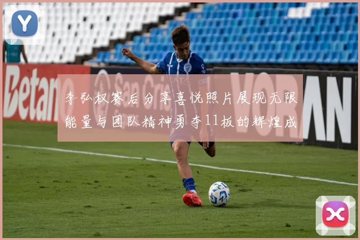 李弘权赛后分享喜悦照片展现无限能量与团队精神勇夺11板的辉煌成就
