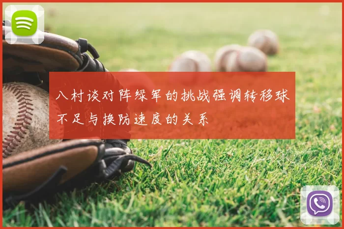 八村谈对阵绿军的挑战强调转移球不足与换防速度的关系
