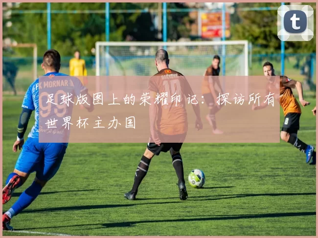 足球版图上的荣耀印记:探访所有世界杯主办国