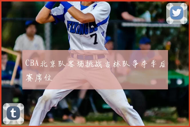 CBA北京队客场挑战吉林队争夺季后赛席位