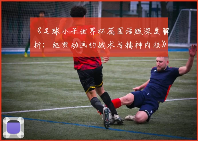 《足球小子世界杯篇国语版深度解析：经典动画的战术与精神内核》