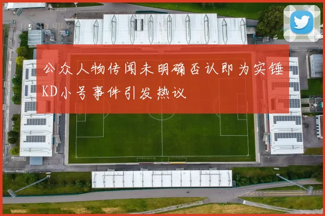公众人物传闻未明确否认即为实锤KD小号事件引发热议