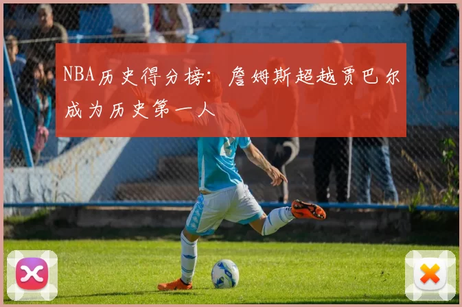 NBA历史得分榜:詹姆斯超越贾巴尔成为历史第一人