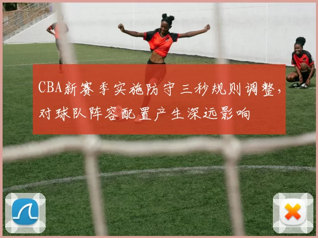 CBA新赛季实施防守三秒规则调整，对球队阵容配置产生深远影响