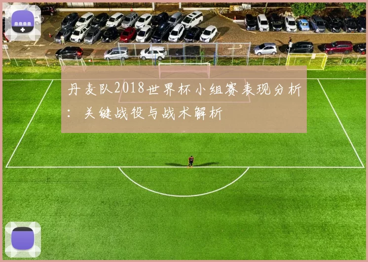 丹麦队2018世界杯小组赛表现分析：关键战役与战术解析