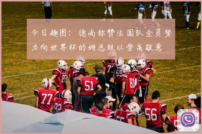 今日趣图：德尚称赞法国队全员努力向世界杯的姆总致以崇高敬意
