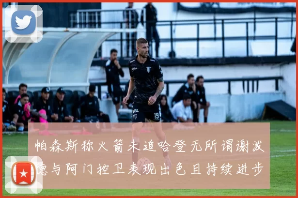 帕森斯称火箭未追哈登无所谓谢泼德与阿门控卫表现出色且持续进步