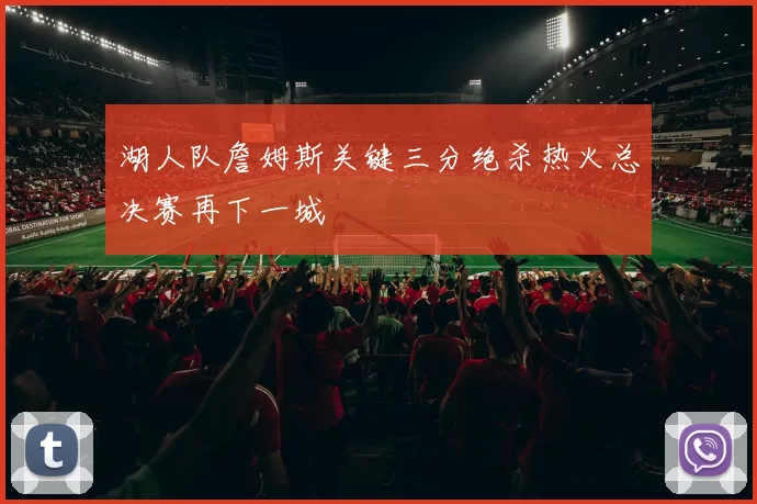 湖人队詹姆斯关键三分绝杀热火总决赛再下一城