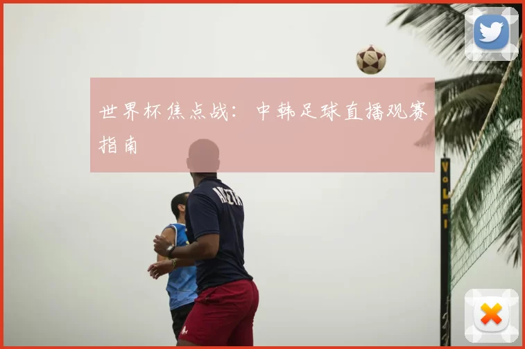 世界杯焦点战：中韩足球直播观赛指南