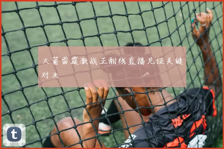 火箭雷霆激战正酣线直播见证关键对决