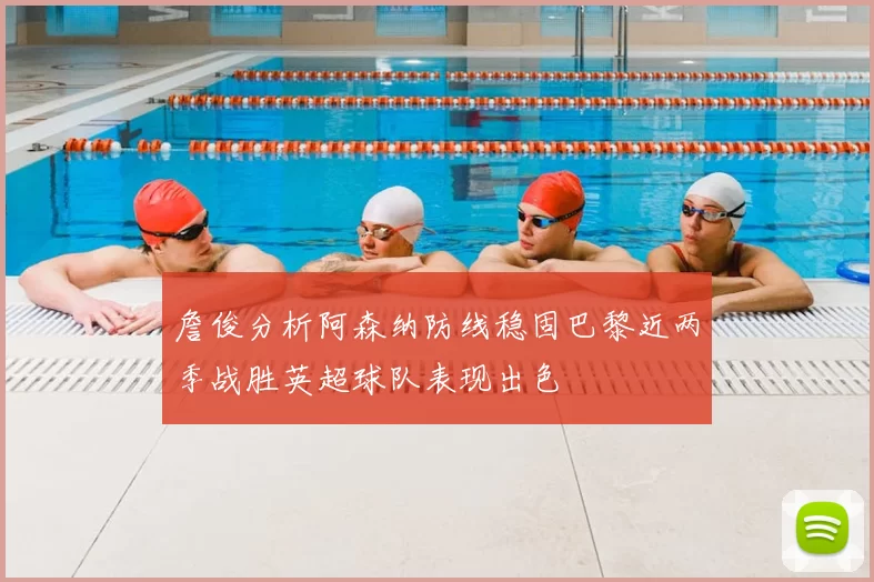 詹俊分析阿森纳防线稳固巴黎近两季战胜英超球队表现出色