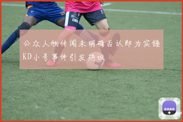 公众人物传闻未明确否认即为实锤KD小号事件引发热议
