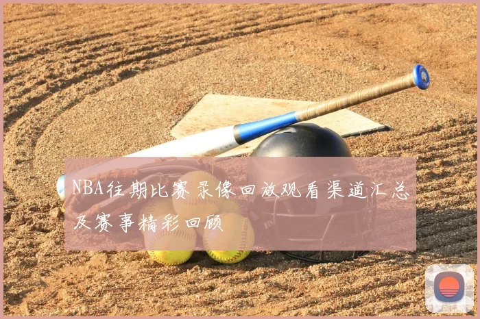 NBA往期比赛录像回放观看渠道汇总及赛事精彩回顾