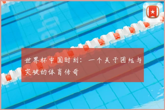 世界杯中国时刻：一个关于团结与突破的体育传奇