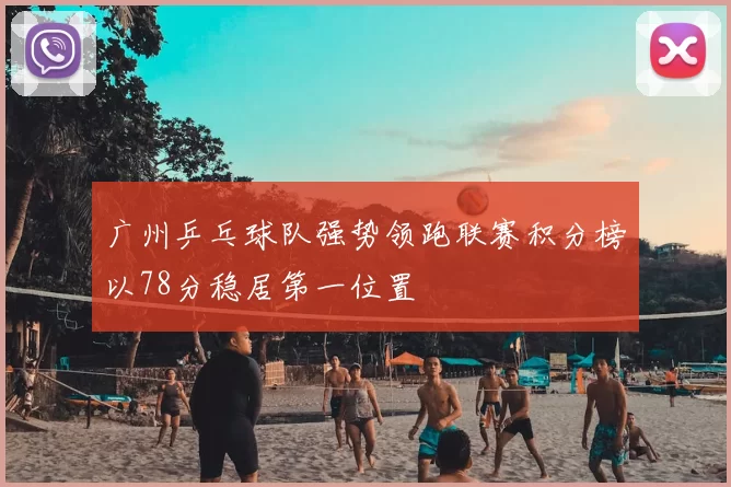 广州乒乓球队强势领跑联赛积分榜以78分稳居第一位置