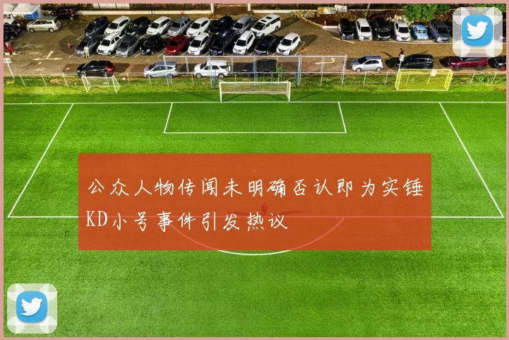 公众人物传闻未明确否认即为实锤KD小号事件引发热议