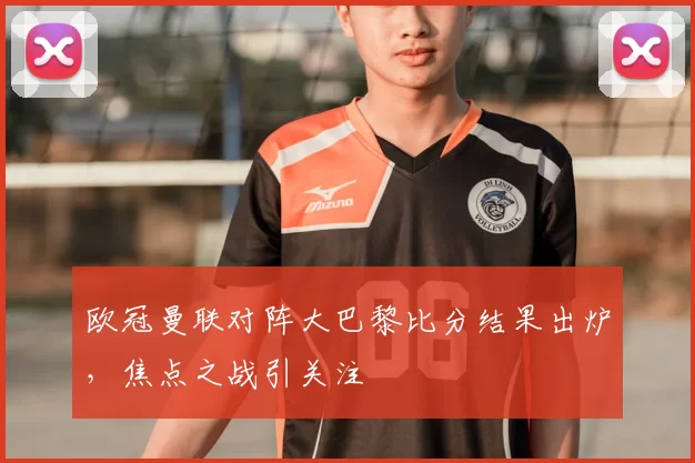 欧冠曼联对阵大巴黎比分结果出炉,焦点之战引关注