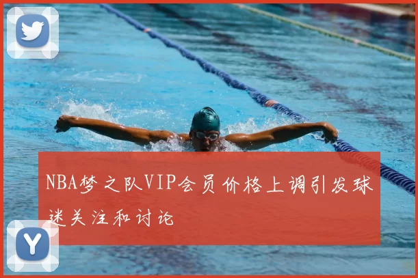 NBA梦之队VIP会员价格上调引发球迷关注和讨论